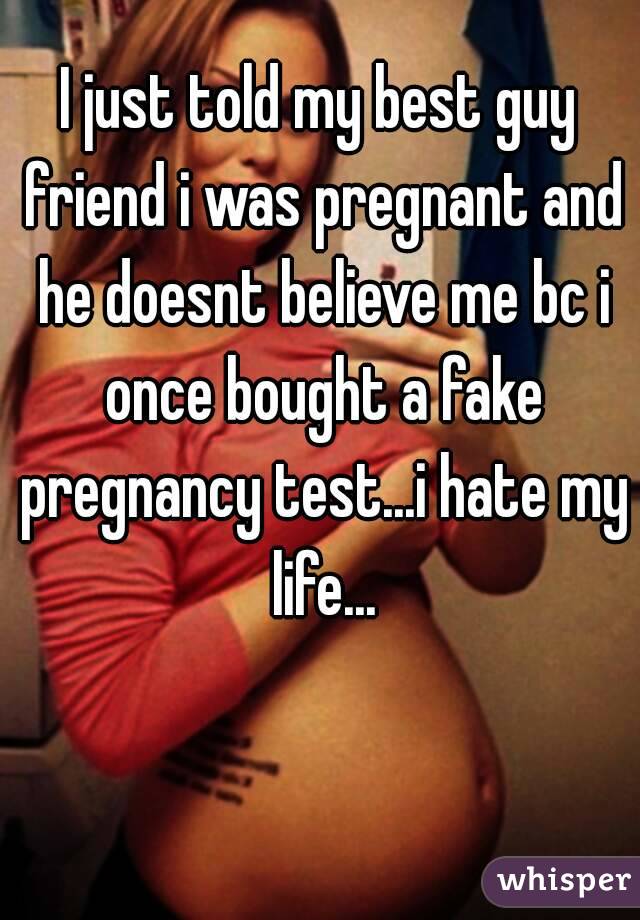 I just told my best guy friend i was pregnant and he doesnt believe me bc i once bought a fake pregnancy test...i hate my life...