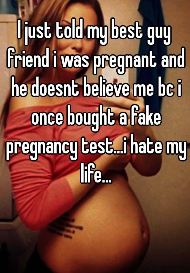 I just told my best guy friend i was pregnant and he doesnt believe me bc i once bought a fake pregnancy test...i hate my life...