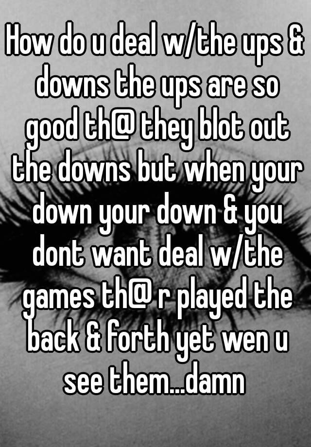 how-do-u-deal-w-the-ups-downs-the-ups-are-so-good-th-they-blot-out