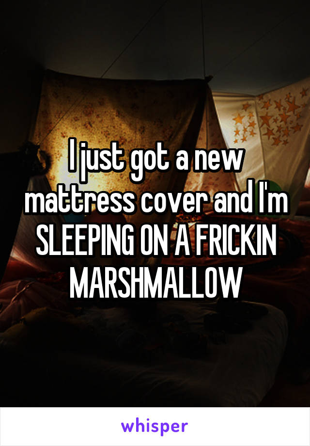 I just got a new mattress cover and I'm SLEEPING ON A FRICKIN MARSHMALLOW