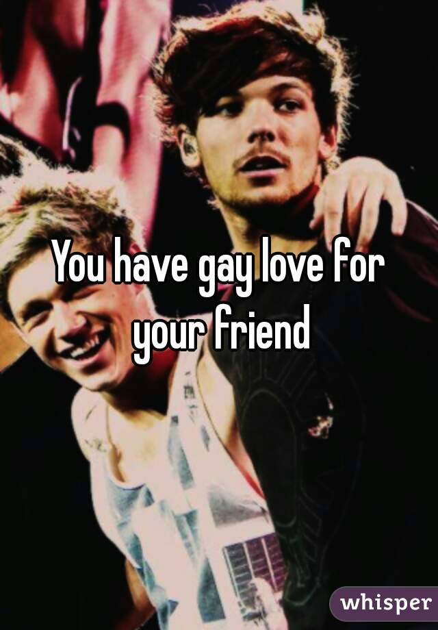 You have gay love for your friend