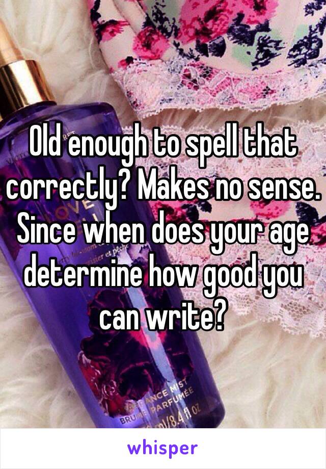Old enough to spell that correctly? Makes no sense. Since when does your age determine how good you can write? 