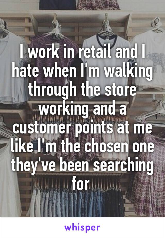 I work in retail and I hate when I'm walking through the store working and a customer points at me like I'm the chosen one they've been searching for 