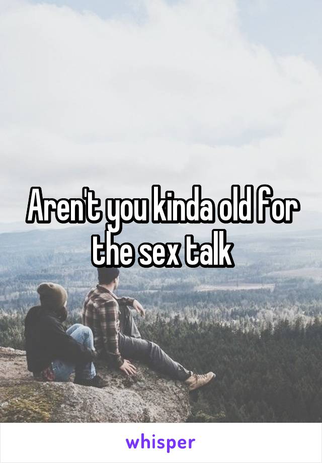 Aren't you kinda old for the sex talk
