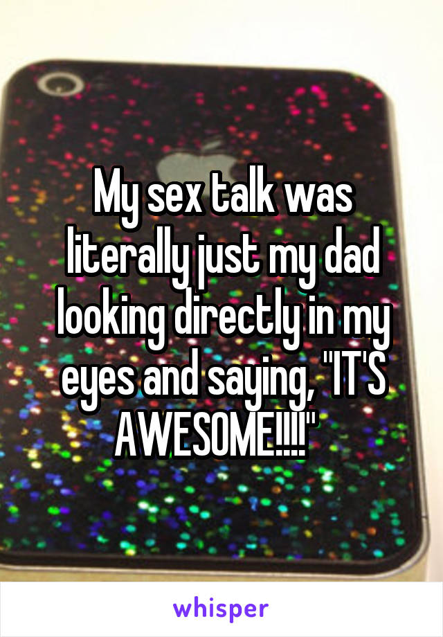 My sex talk was literally just my dad looking directly in my eyes and saying, "IT'S AWESOME!!!!"  