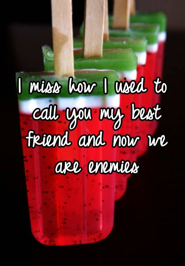 i-miss-how-i-used-to-call-you-my-best-friend-and-now-we-are-enemies