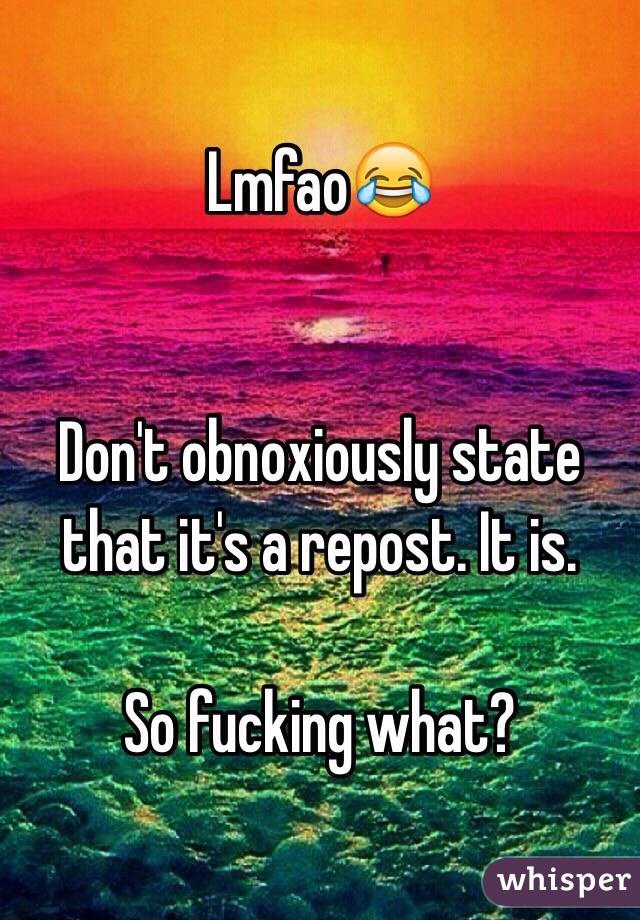 Lmfao😂


Don't obnoxiously state that it's a repost. It is. 

So fucking what?