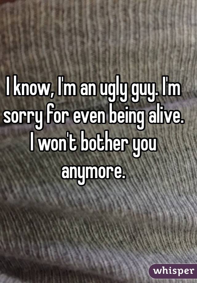 i-know-i-m-an-ugly-guy-i-m-sorry-for-even-being-alive-i-won-t-bother