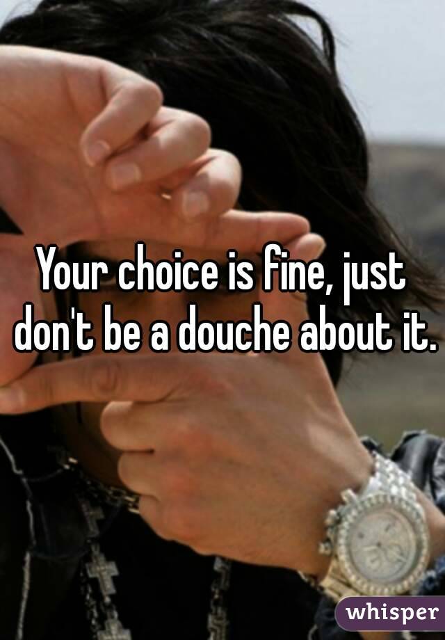 Your choice is fine, just don't be a douche about it.