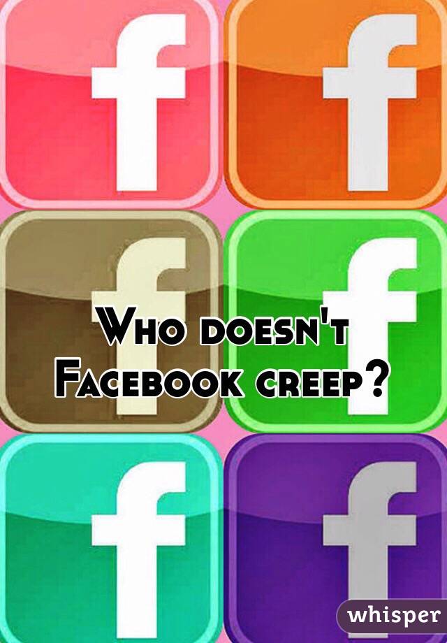 Who doesn't Facebook creep?