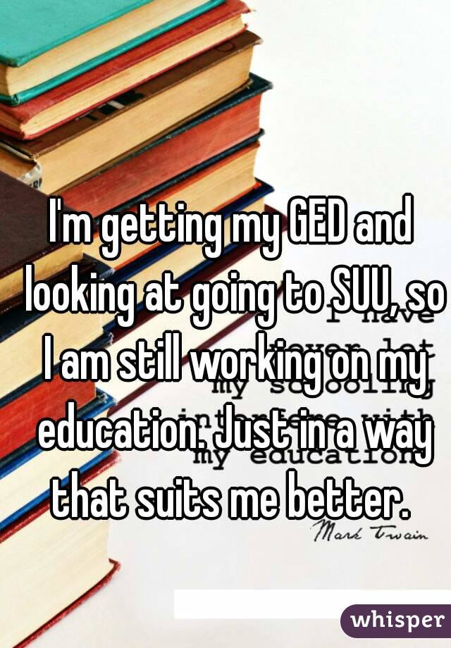 I'm getting my GED and looking at going to SUU, so I am still working on my education. Just in a way that suits me better. 