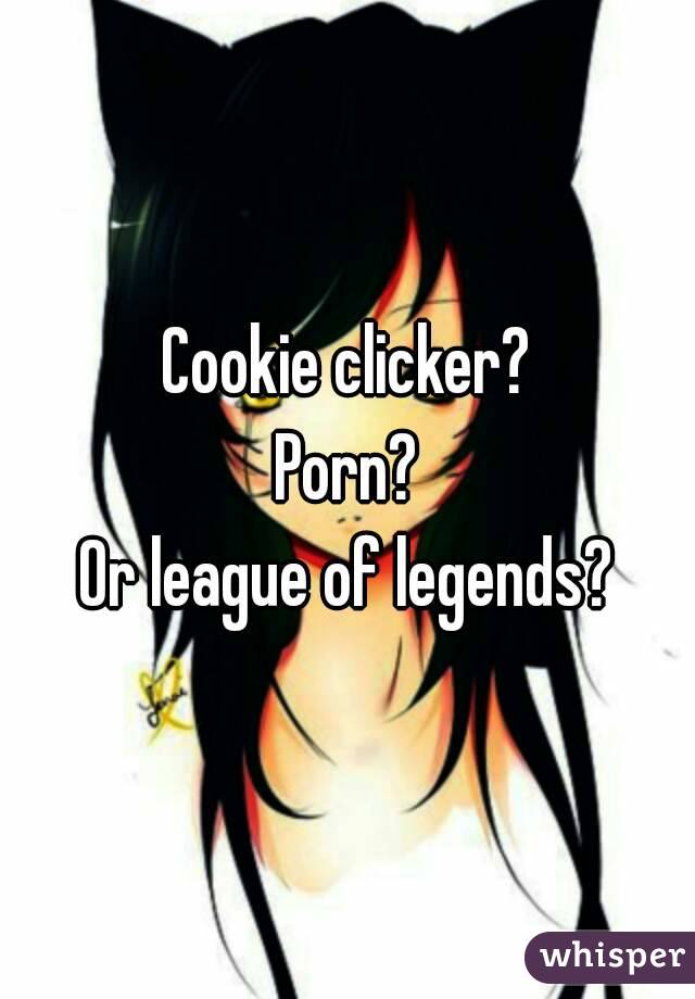 Cookie clicker?
Porn?
Or league of legends?