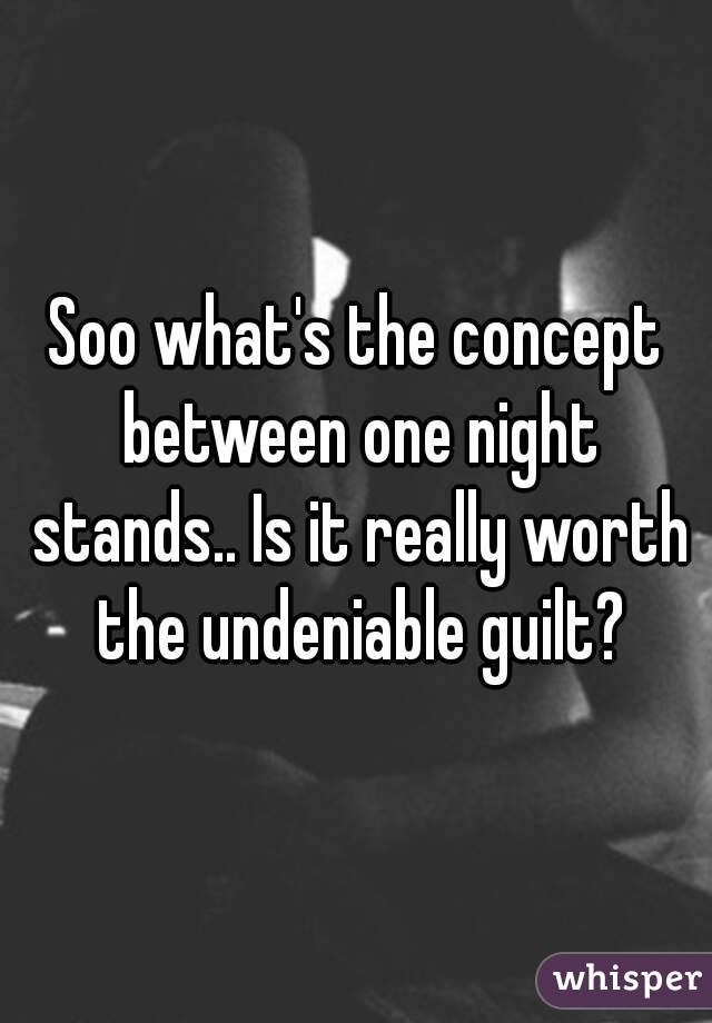 Soo what's the concept between one night stands.. Is it really worth the undeniable guilt?