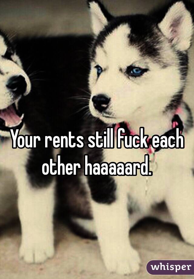 Your rents still fuck each other haaaaard.