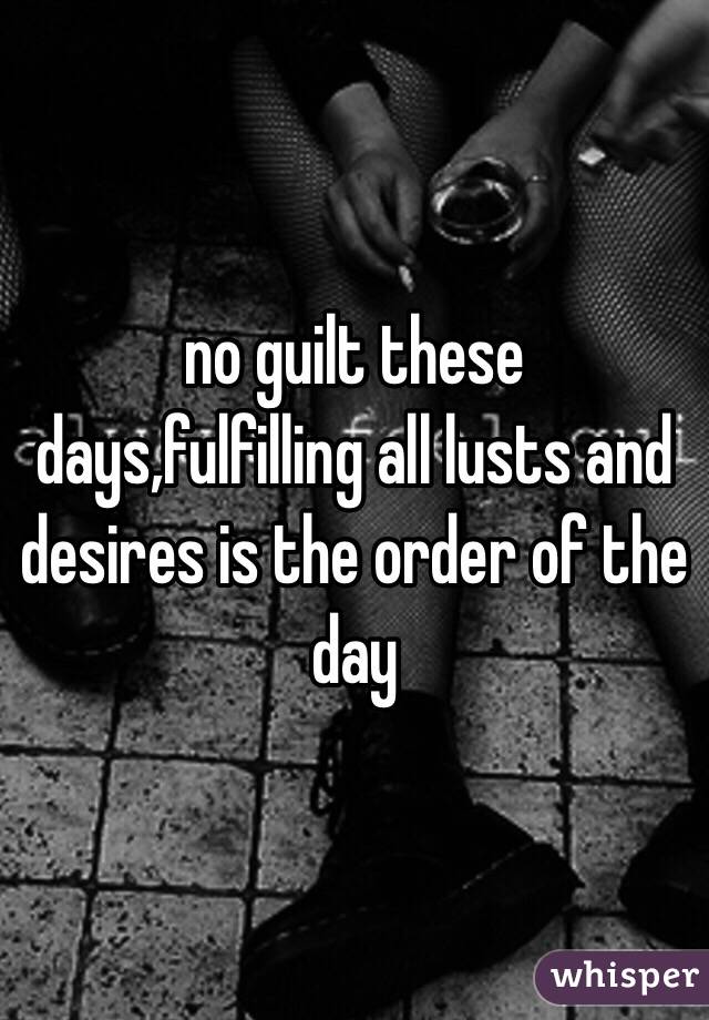 no guilt these days,fulfilling all lusts and desires is the order of the day