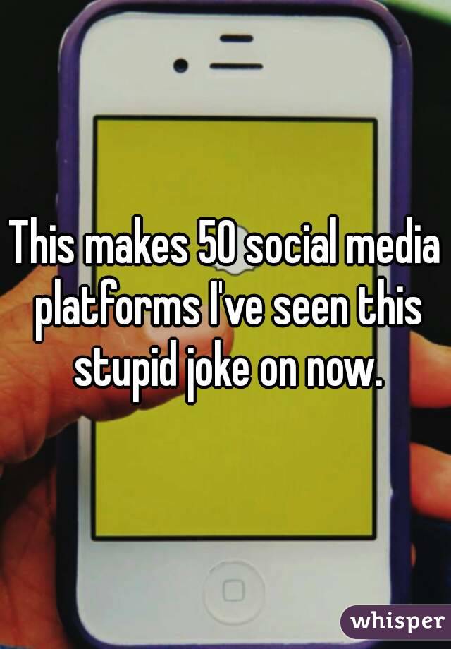 This makes 50 social media platforms I've seen this stupid joke on now.