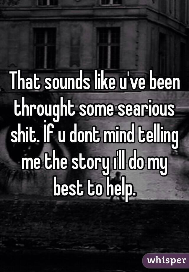 That sounds like u've been throught some searious shit. İf u dont mind telling me the story ı'll do my best to help.