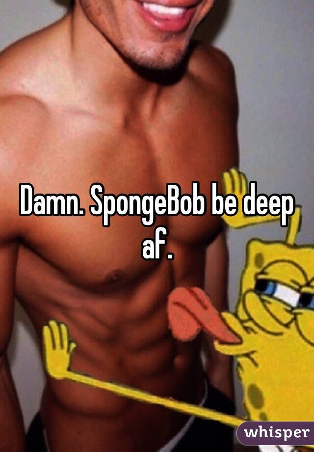 Damn. SpongeBob be deep af.