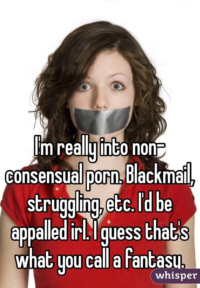 I'm really into non-consensual porn. Blackmail, struggling, etc. I'd be appalled irl. I guess that's what you call a fantasy.   