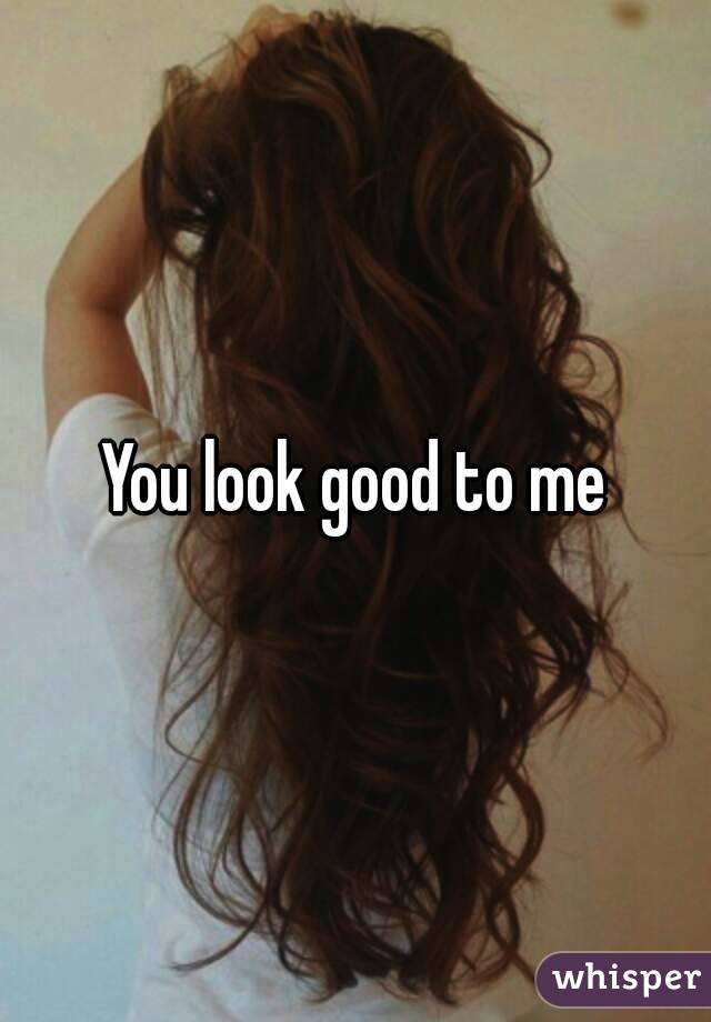 You look good to me