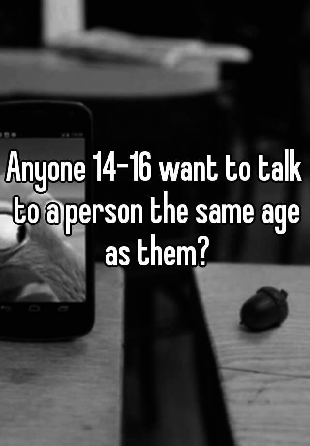 anyone-14-16-want-to-talk-to-a-person-the-same-age-as-them