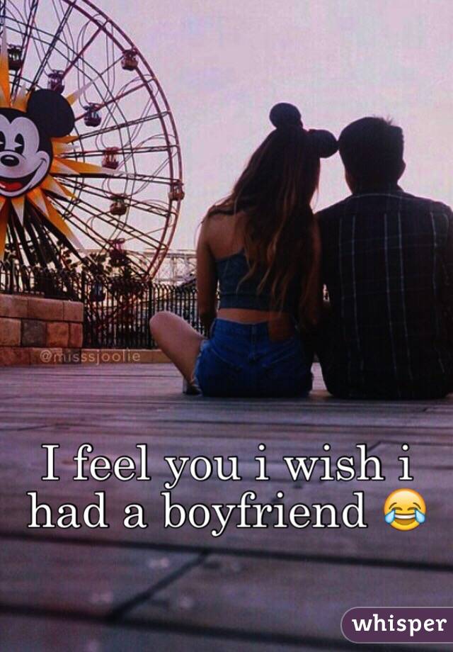 I feel you i wish i had a boyfriend 😂