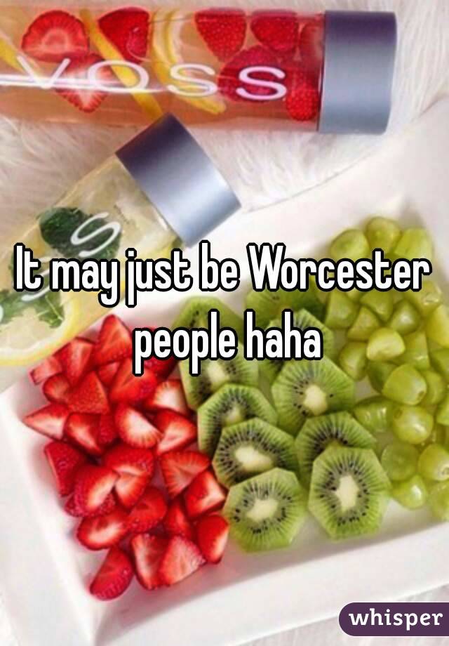 It may just be Worcester people haha
