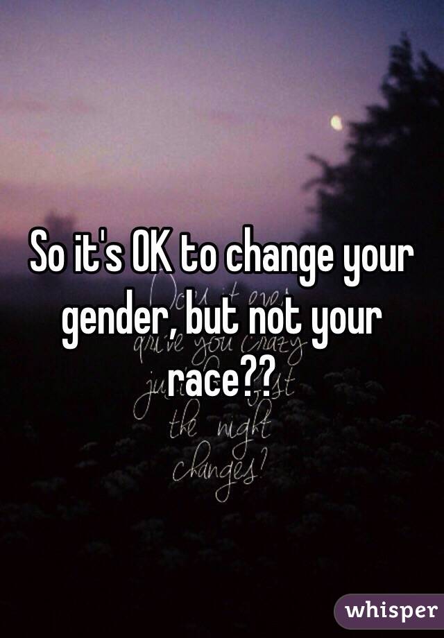 So it's OK to change your gender, but not your race??