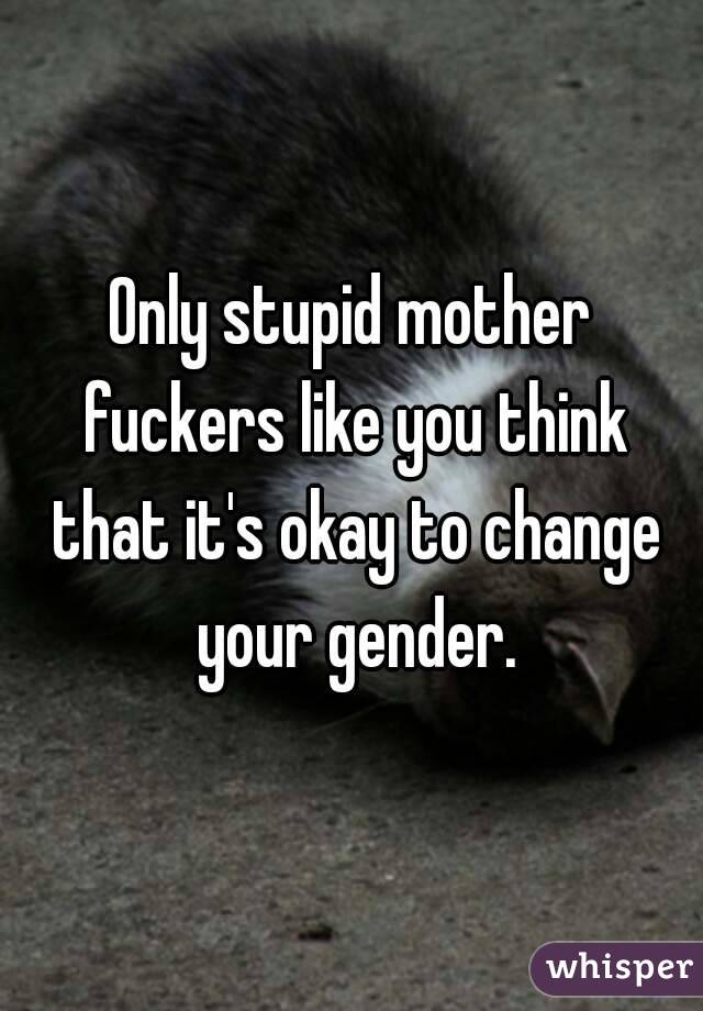 Only stupid mother fuckers like you think that it's okay to change your gender.