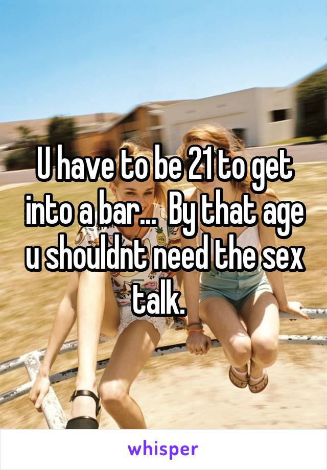 U have to be 21 to get into a bar...  By that age u shouldnt need the sex talk.  