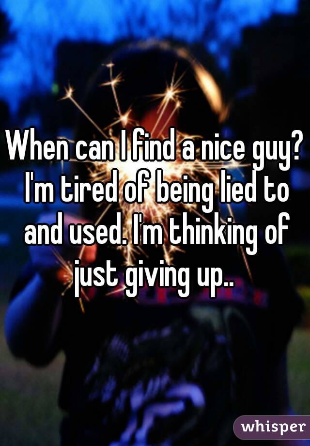 When can I find a nice guy? I'm tired of being lied to and used. I'm thinking of just giving up.. 