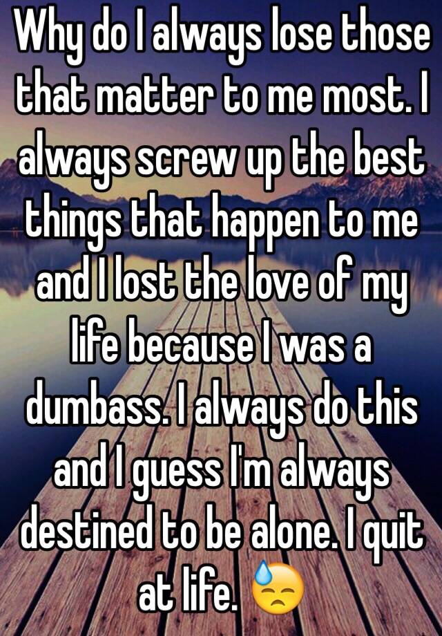 why-do-i-always-lose-those-that-matter-to-me-most-i-always-screw-up