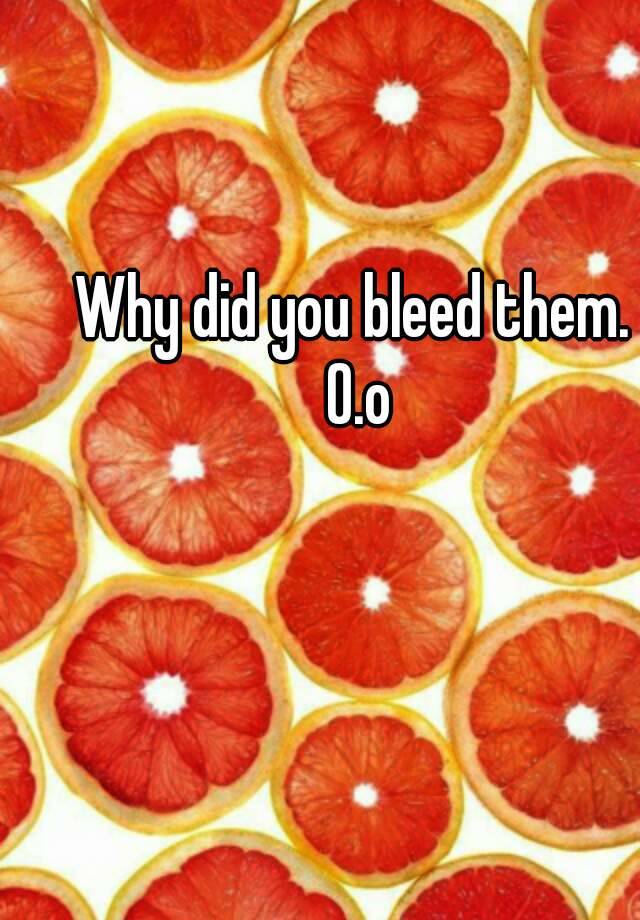 why-did-you-bleed-them-o-o