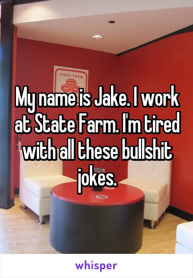 My name is Jake. I work at State Farm. I'm tired with all these bullshit jokes.