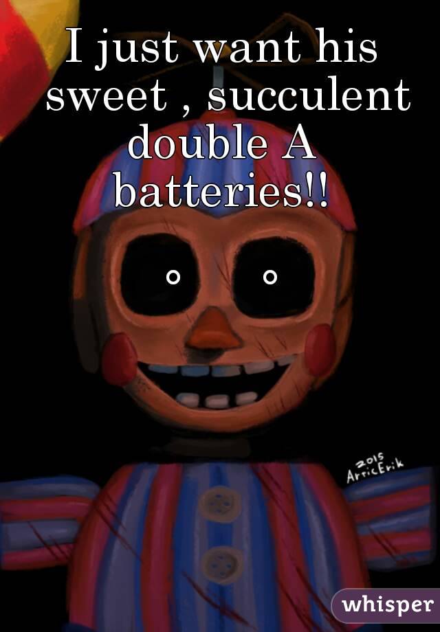 I just want his
 sweet , succulent
 double A 
batteries!!

°      °