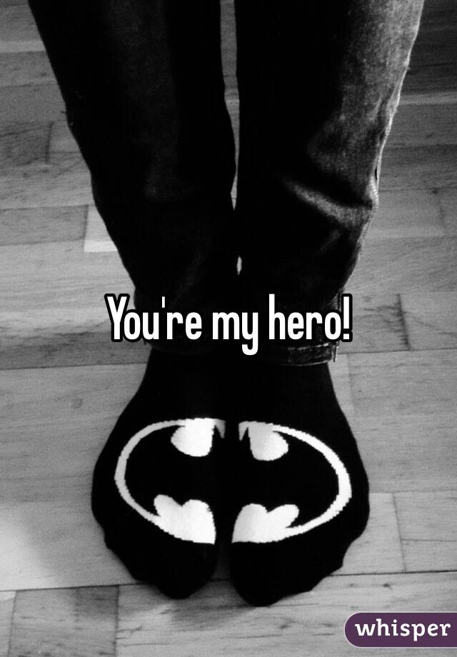 You're my hero!