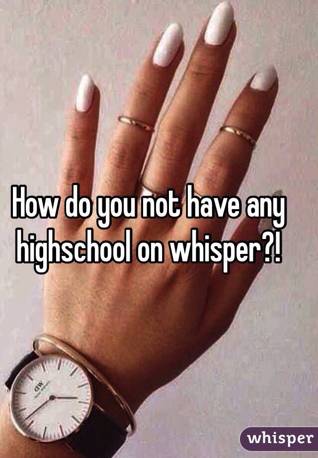 How do you not have any highschool on whisper?!