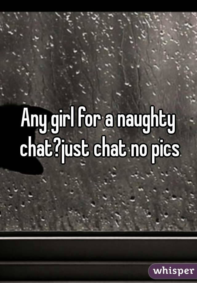 Any girl for a naughty chat?just chat no pics