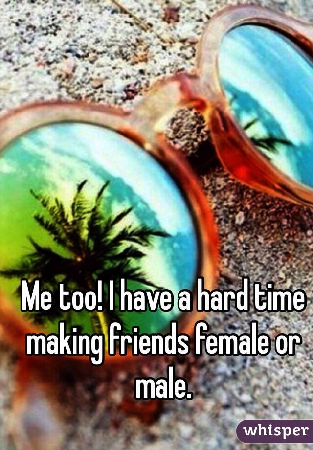 Me too! I have a hard time making friends female or male.