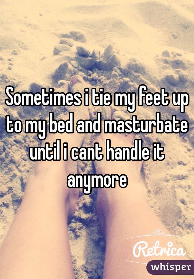 Sometimes i tie my feet up to my bed and masturbate until i cant handle it anymore 