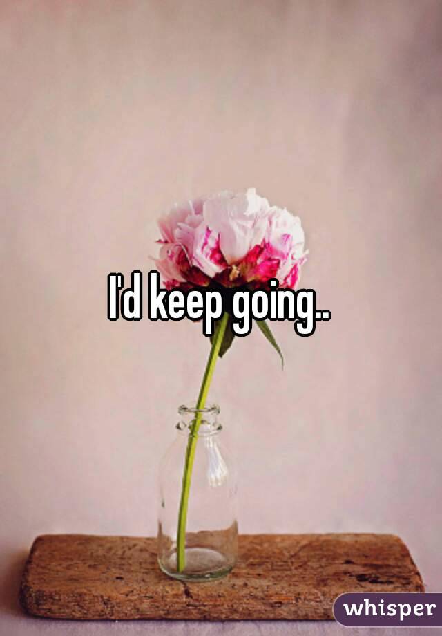 I'd keep going..