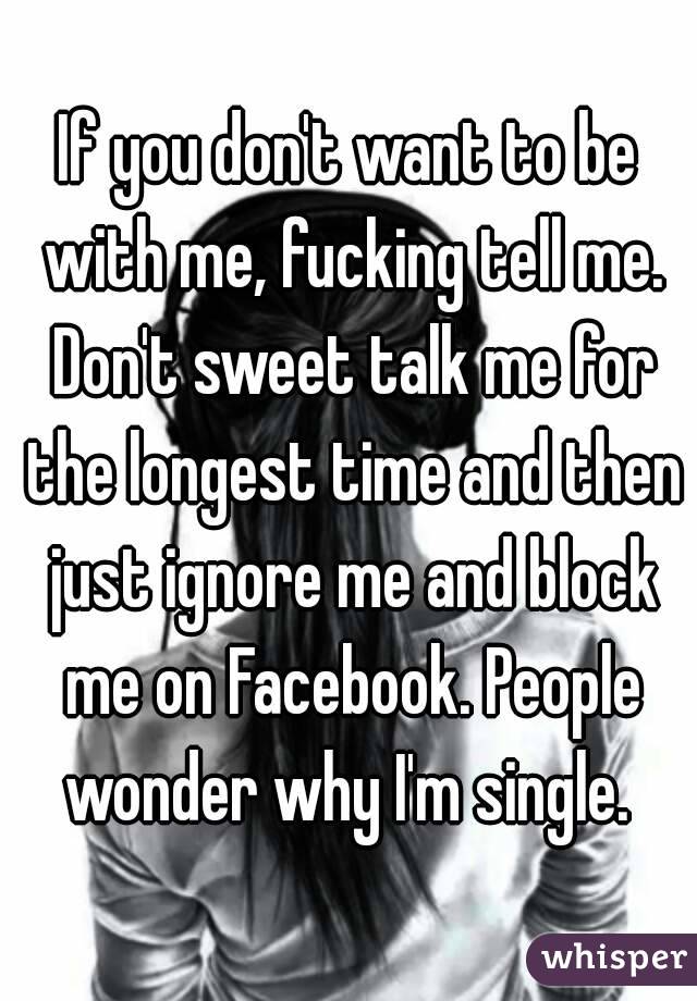 If you don't want to be with me, fucking tell me. Don't sweet talk me for the longest time and then just ignore me and block me on Facebook. People wonder why I'm single. 