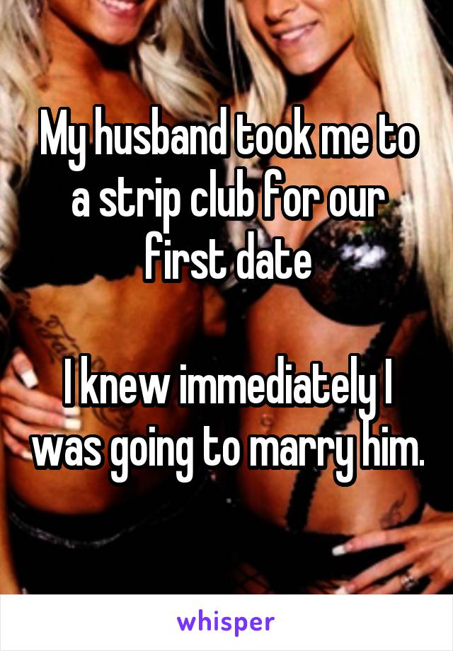 My husband took me to a strip club for our first date

I knew immediately I was going to marry him. 