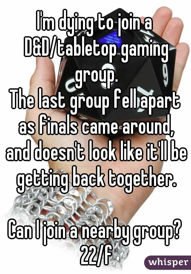 I'm dying to join a D&D/tabletop gaming group.
The last group fell apart as finals came around, and doesn't look like it'll be getting back together.

Can I join a nearby group? 22/f