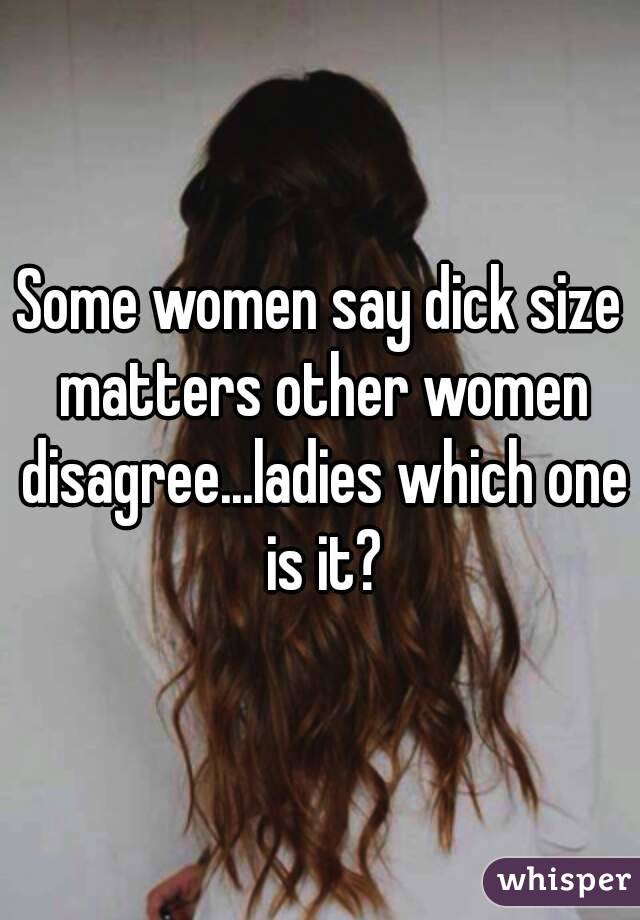 Some women say dick size matters other women disagree...ladies which one is it?