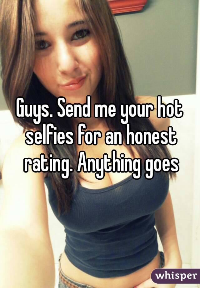 Guys. Send me your hot selfies for an honest rating. Anything goes