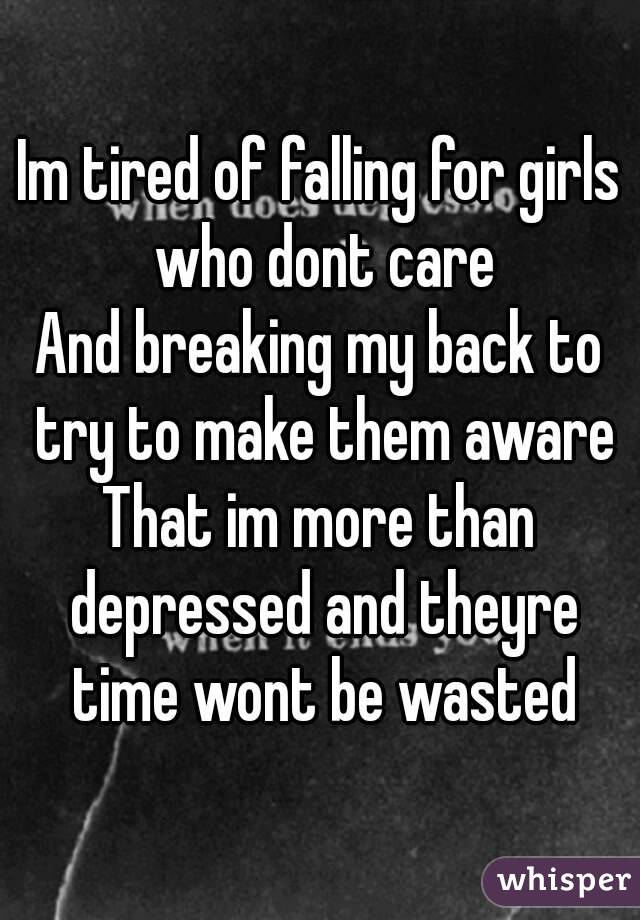 Im tired of falling for girls who dont care
And breaking my back to try to make them aware
That im more than depressed and theyre time wont be wasted