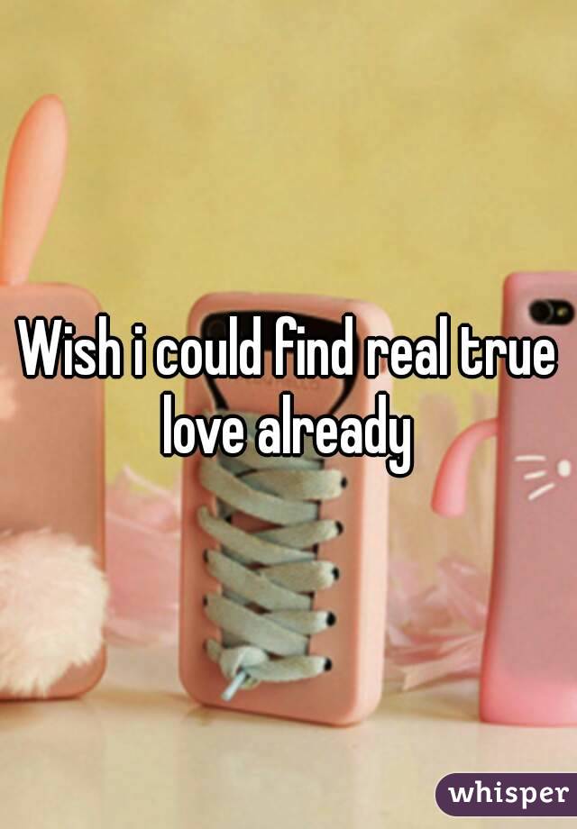 Wish i could find real true love already 