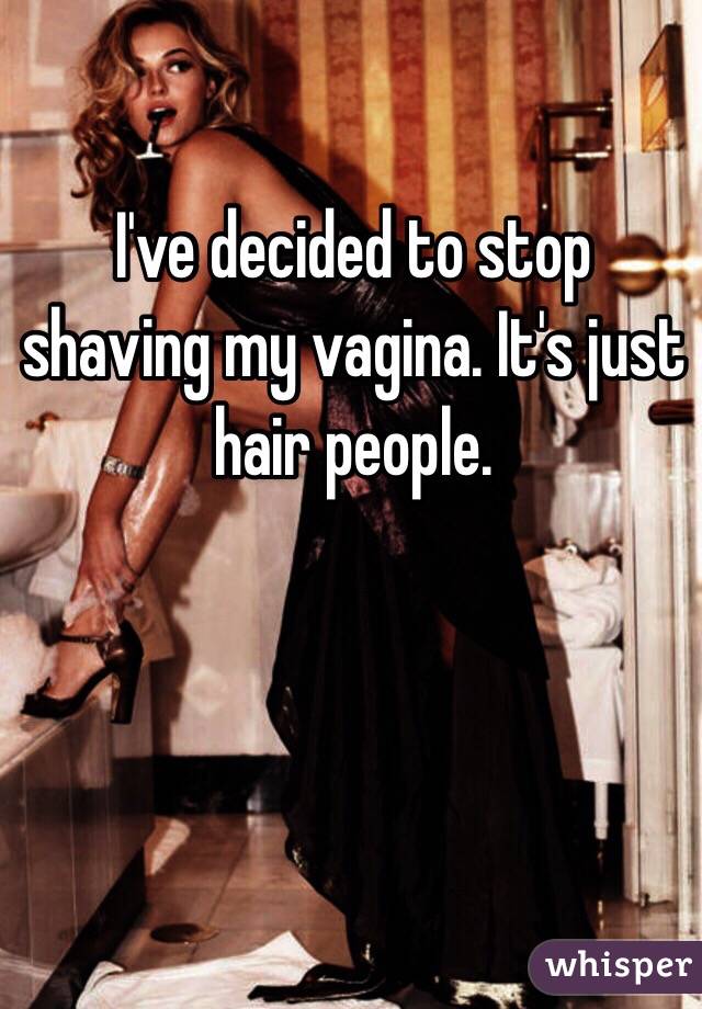 I've decided to stop shaving my vagina. It's just hair people. 