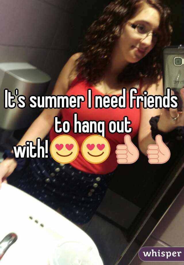 It's summer I need friends to hang out with!😍😍👍👍